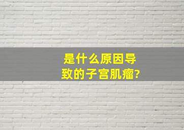 是什么原因导致的子宫肌瘤?