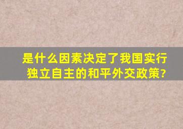 是什么因素决定了我国实行独立自主的和平外交政策?