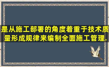 是从施工部署的角度,着重于技术质量形成规律来编制全面施工管理...