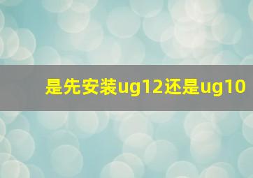 是先安装ug12还是ug10