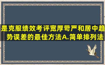 是克服绩效考评宽厚、苛严和居中趋势误差的最佳方法。A.简单排列法...