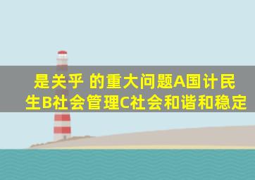 是关乎( )的重大问题。A、国计民生B、社会管理C、社会和谐和稳定