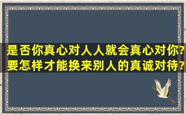 是否你真心对人,人就会真心对你?要怎样才能换来别人的真诚对待?从...