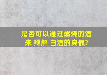 是否可以通过燃烧的酒来 辩解 白酒的真假?