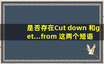 是否存在Cut down 和get...from 这两个短语?分别是什么意思?