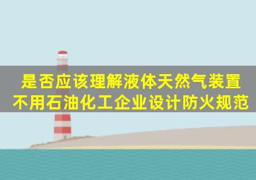 是否应该理解液体天然气装置不用《石油化工企业设计防火规范》