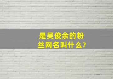 是吴俊余的粉丝网名叫什么?