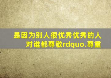 是因为别人很优秀,优秀的人对谁都尊敬”.尊重