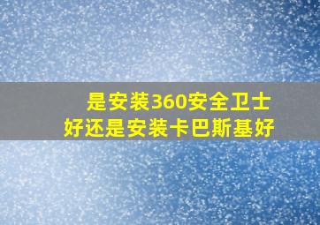 是安装360安全卫士好还是安装卡巴斯基好