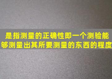 是指测量的正确性即一个测验能够测量出其所要测量的东西的程度。