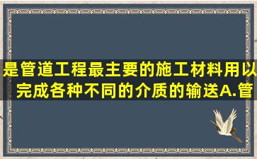 是管道工程最主要的施工材料,用以完成各种不同的介质的输送。A.管宇...