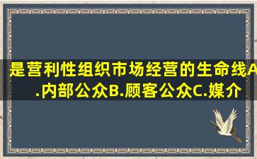 是营利性组织市场经营的生命线。A.内部公众B.顾客公众C.媒介...