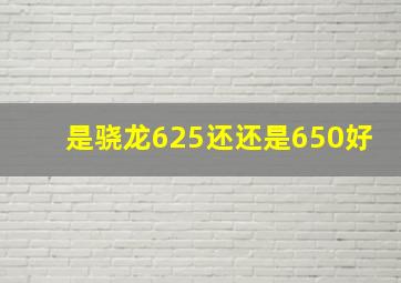 是骁龙625还还是650好