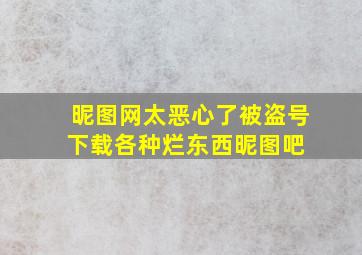 昵图网太恶心了,被盗号,下载各种烂东西昵图吧 