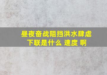 昼夜奋战,阻挡洪水肆虐 下联是什么 速度 啊