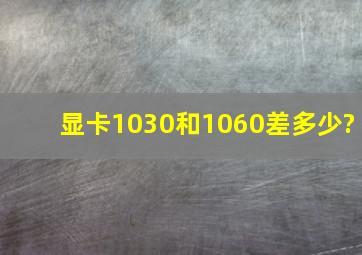 显卡1030和1060差多少?