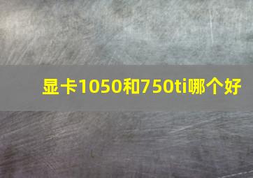 显卡1050和750ti哪个好