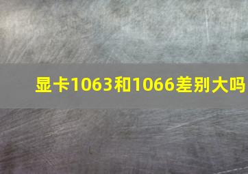 显卡1063和1066差别大吗(