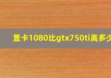 显卡1080比gtx750ti高多少?