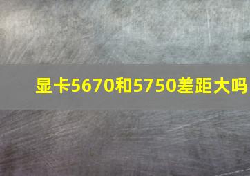 显卡5670和5750差距大吗(