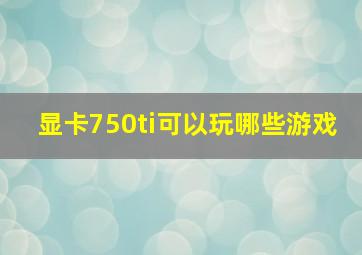 显卡750ti可以玩哪些游戏