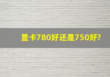 显卡780好还是750好?