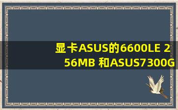 显卡ASUS的6600LE 256MB 和ASUS7300GS哪个好?