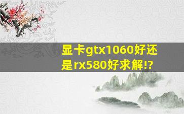 显卡gtx1060好还是rx580好,求解!?