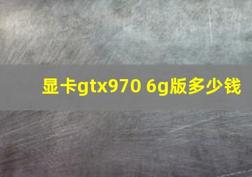 显卡gtx970 6g版多少钱