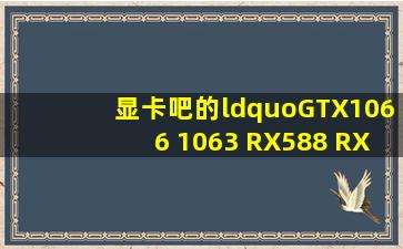 显卡吧的“GTX1066 1063 RX588 RX488”是什么意思?