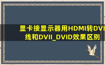 显卡接显示器用HDMI转DVI线和DVII_DVID效果区别