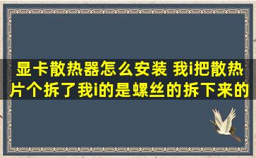 显卡散热器怎么安装 我i把散热片个拆了,(我i的是螺丝的)拆下来的时候...