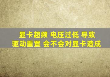 显卡超频 电压过低 导致驱动重置 会不会对显卡造成