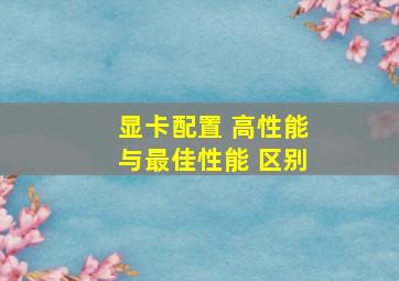 显卡配置 高性能与最佳性能 区别