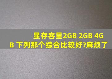 显存容量2GB 2GB 4GB 下列那个综合比较好?麻烦了