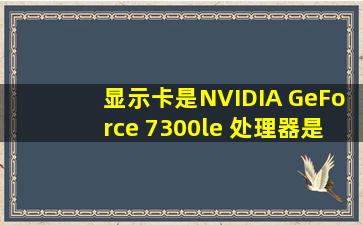 显示卡是NVIDIA GeForce 7300le 处理器是AMD Athlon(tm) 64 X2 Dual ...