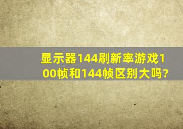 显示器144刷新率,游戏100帧和144帧区别大吗?