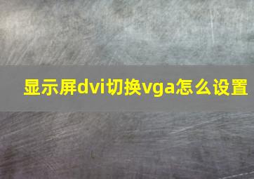 显示屏dvi切换vga怎么设置