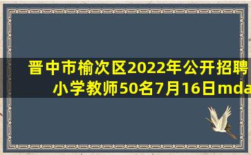晋中市榆次区2022年公开招聘小学教师50名(7月16日—7月20日报名)