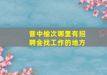 晋中榆次哪里有招聘会,找工作的地方