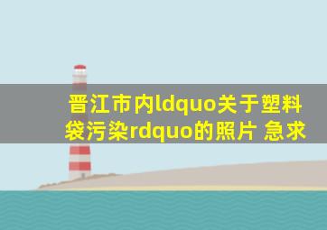 晋江市内“关于塑料袋污染”的照片 急求