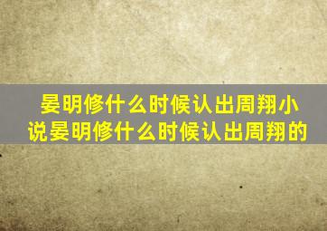 晏明修什么时候认出周翔小说晏明修什么时候认出周翔的