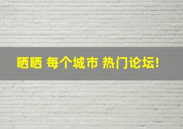 晒晒 每个城市 热门论坛!