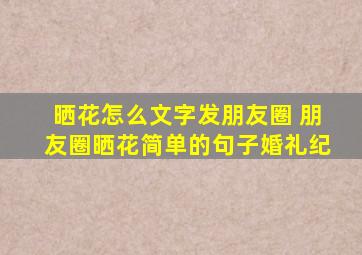 晒花怎么文字发朋友圈 朋友圈晒花简单的句子【婚礼纪】