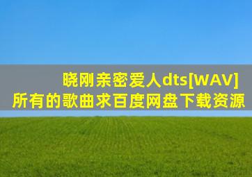 晓刚《亲密爱人dts》[WAV]所有的歌曲,求百度网盘下载资源