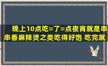 晚上10点吃=了=点夜宵,就是串串香麻辣烫之类,,吃得好饱, 吃完就回去...