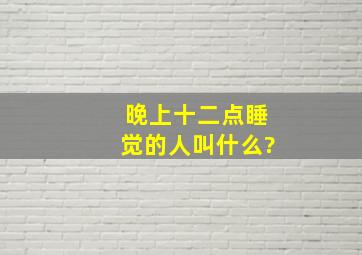 晚上十二点睡觉的人叫什么?