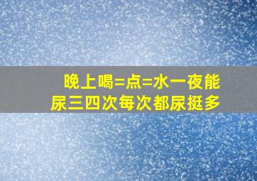 晚上喝=点=水一夜能尿三四次每次都尿挺多