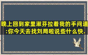 晚上回到家里淑芬拉着我的手问道:「你今天去找刘局啦(说些什么(快...