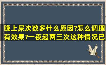 晚上尿次数多什么原因?怎么调理有效果?一夜起两三次,这种情况已经...